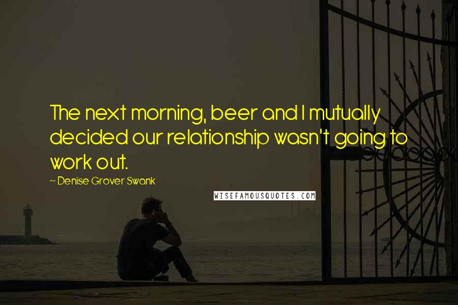 Denise Grover Swank Quotes: The next morning, beer and I mutually decided our relationship wasn't going to work out.