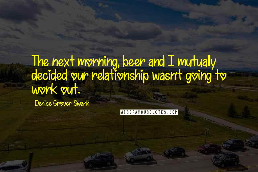 Denise Grover Swank Quotes: The next morning, beer and I mutually decided our relationship wasn't going to work out.