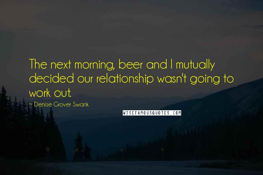 Denise Grover Swank Quotes: The next morning, beer and I mutually decided our relationship wasn't going to work out.