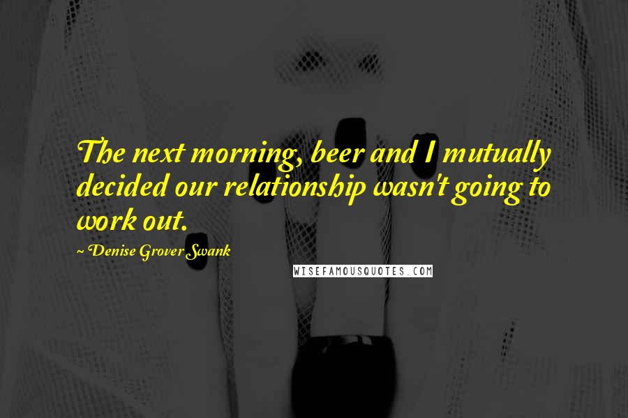 Denise Grover Swank Quotes: The next morning, beer and I mutually decided our relationship wasn't going to work out.