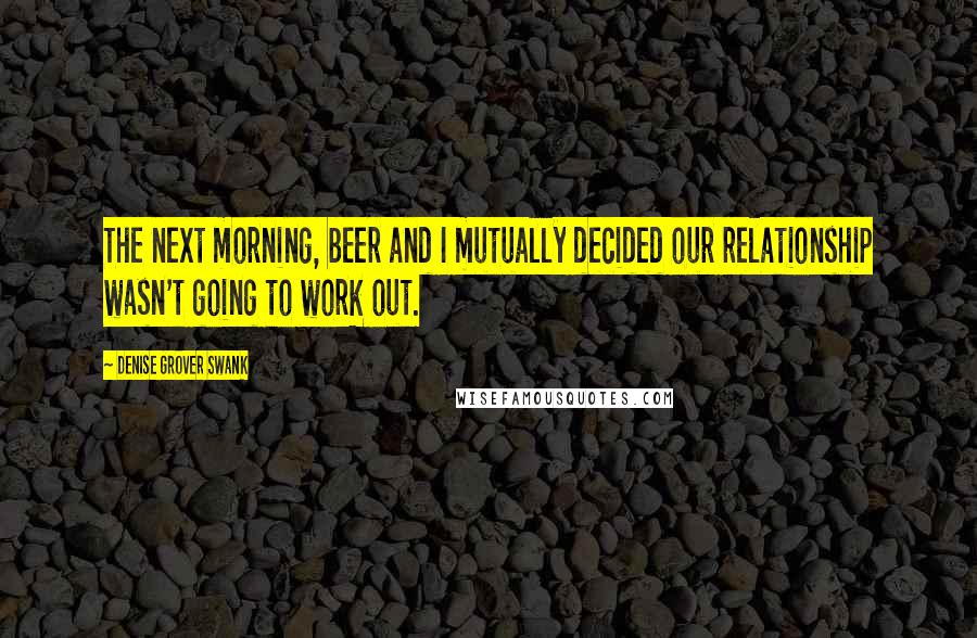 Denise Grover Swank Quotes: The next morning, beer and I mutually decided our relationship wasn't going to work out.