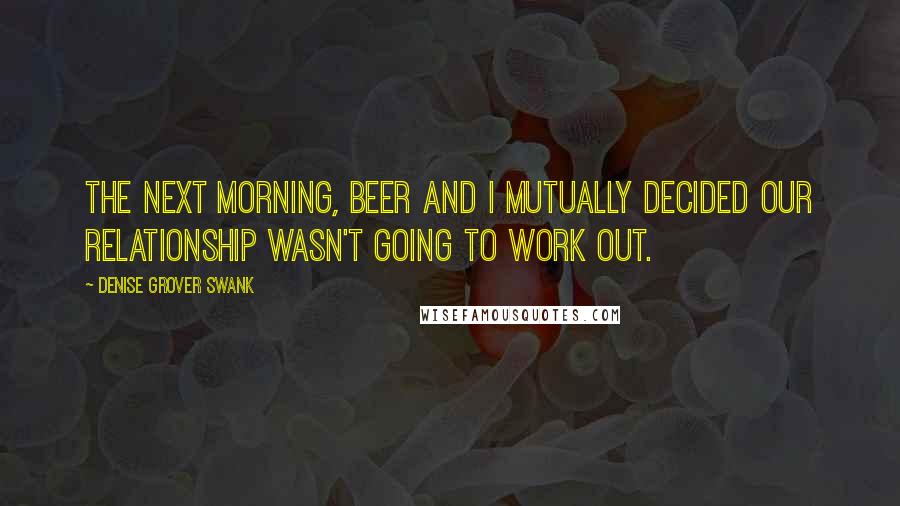 Denise Grover Swank Quotes: The next morning, beer and I mutually decided our relationship wasn't going to work out.