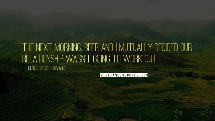 Denise Grover Swank Quotes: The next morning, beer and I mutually decided our relationship wasn't going to work out.