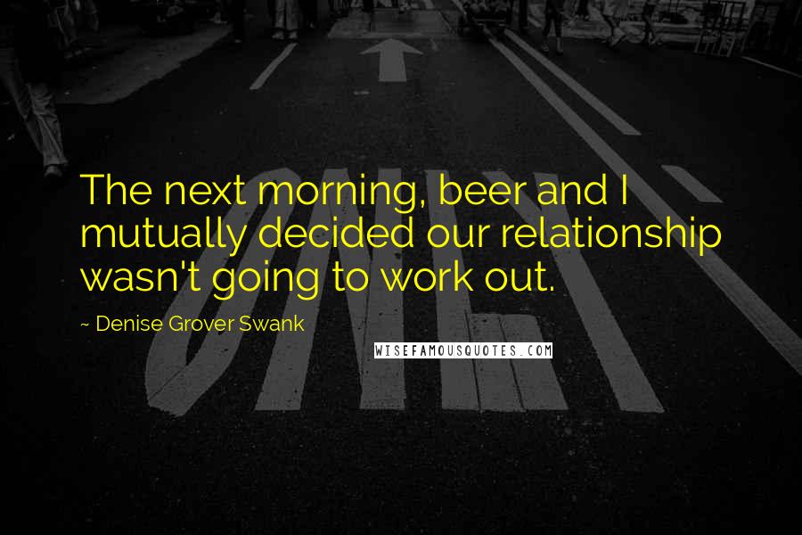 Denise Grover Swank Quotes: The next morning, beer and I mutually decided our relationship wasn't going to work out.