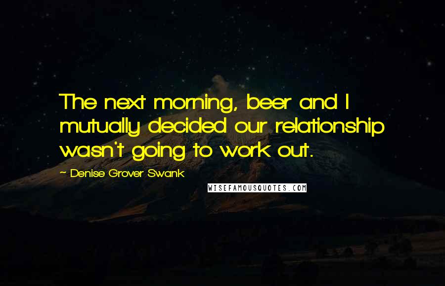 Denise Grover Swank Quotes: The next morning, beer and I mutually decided our relationship wasn't going to work out.