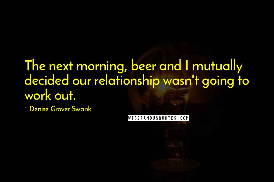 Denise Grover Swank Quotes: The next morning, beer and I mutually decided our relationship wasn't going to work out.