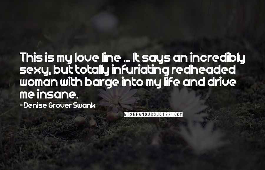 Denise Grover Swank Quotes: This is my love line ... It says an incredibly sexy, but totally infuriating redheaded woman with barge into my life and drive me insane.