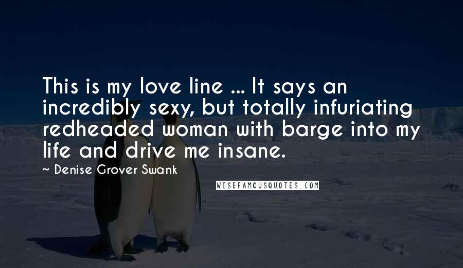 Denise Grover Swank Quotes: This is my love line ... It says an incredibly sexy, but totally infuriating redheaded woman with barge into my life and drive me insane.