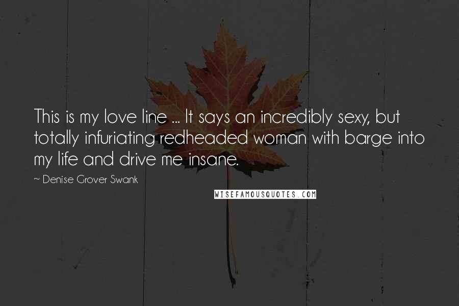 Denise Grover Swank Quotes: This is my love line ... It says an incredibly sexy, but totally infuriating redheaded woman with barge into my life and drive me insane.