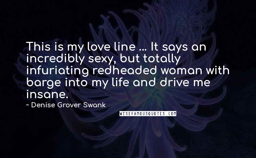 Denise Grover Swank Quotes: This is my love line ... It says an incredibly sexy, but totally infuriating redheaded woman with barge into my life and drive me insane.