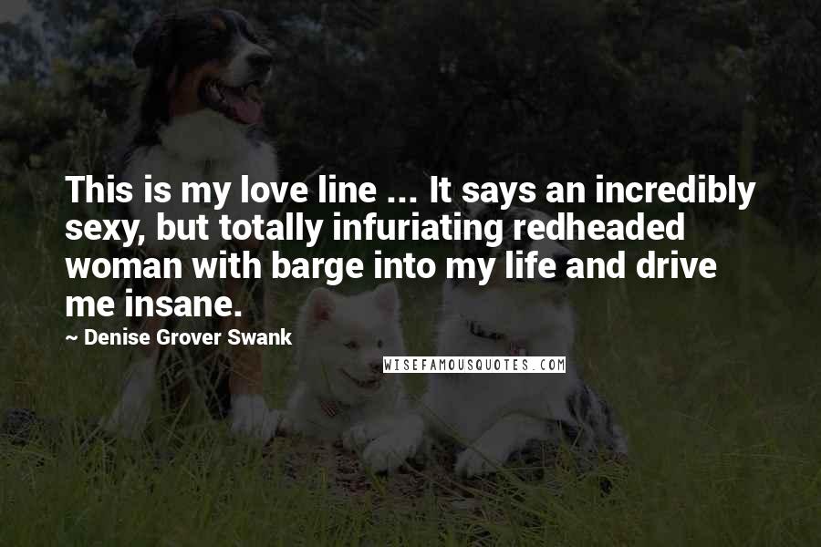 Denise Grover Swank Quotes: This is my love line ... It says an incredibly sexy, but totally infuriating redheaded woman with barge into my life and drive me insane.