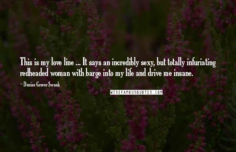 Denise Grover Swank Quotes: This is my love line ... It says an incredibly sexy, but totally infuriating redheaded woman with barge into my life and drive me insane.