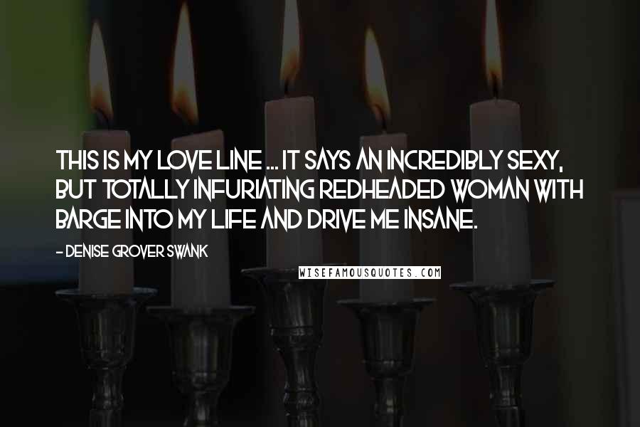 Denise Grover Swank Quotes: This is my love line ... It says an incredibly sexy, but totally infuriating redheaded woman with barge into my life and drive me insane.