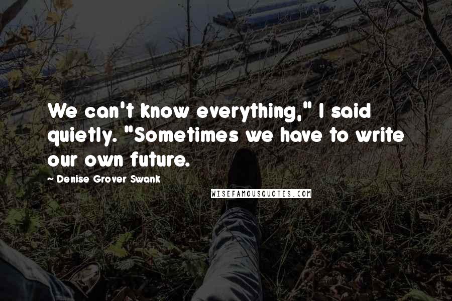 Denise Grover Swank Quotes: We can't know everything," I said quietly. "Sometimes we have to write our own future.