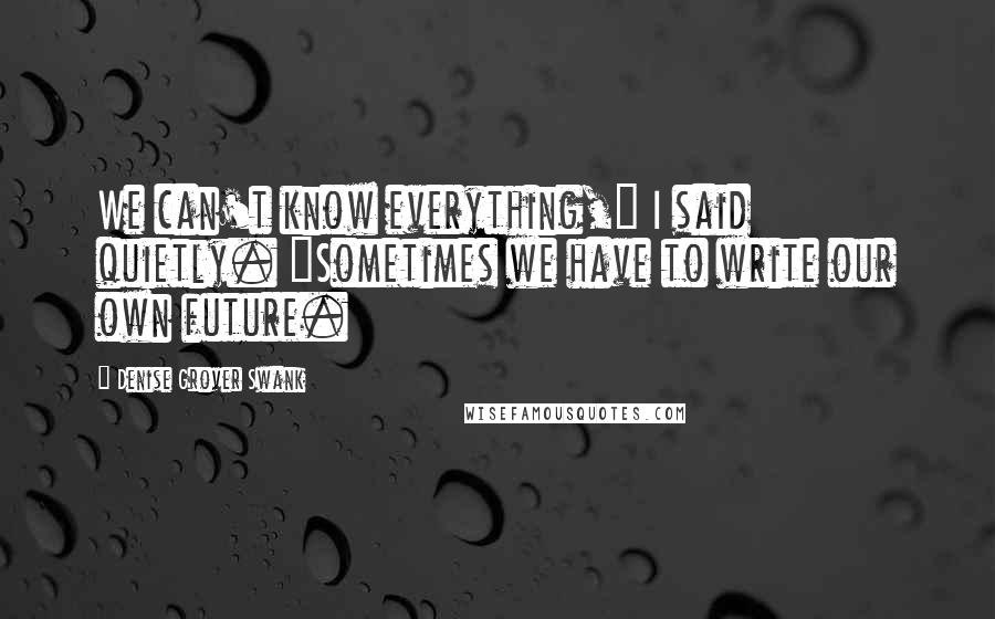 Denise Grover Swank Quotes: We can't know everything," I said quietly. "Sometimes we have to write our own future.