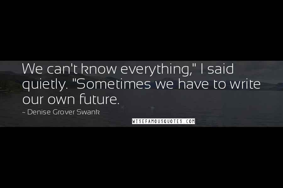 Denise Grover Swank Quotes: We can't know everything," I said quietly. "Sometimes we have to write our own future.