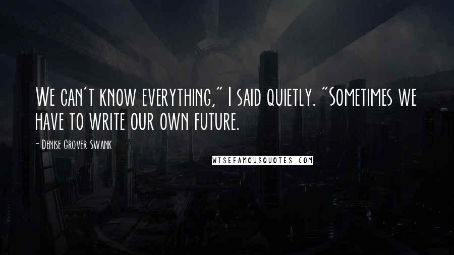 Denise Grover Swank Quotes: We can't know everything," I said quietly. "Sometimes we have to write our own future.