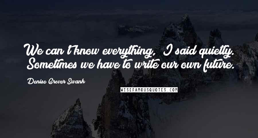 Denise Grover Swank Quotes: We can't know everything," I said quietly. "Sometimes we have to write our own future.