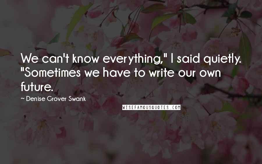 Denise Grover Swank Quotes: We can't know everything," I said quietly. "Sometimes we have to write our own future.