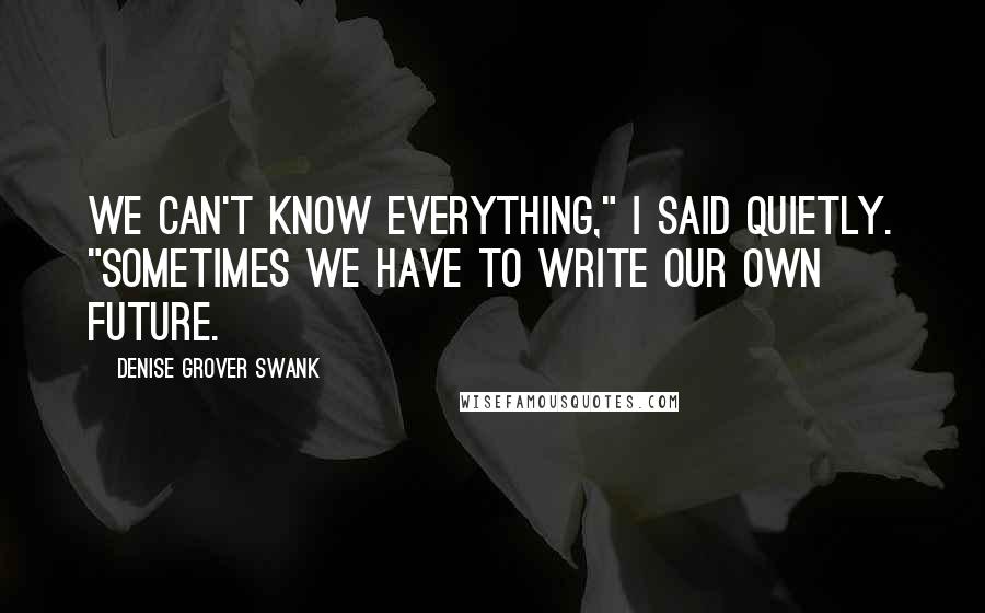 Denise Grover Swank Quotes: We can't know everything," I said quietly. "Sometimes we have to write our own future.