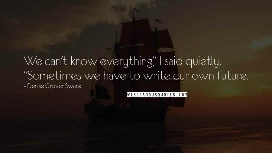 Denise Grover Swank Quotes: We can't know everything," I said quietly. "Sometimes we have to write our own future.