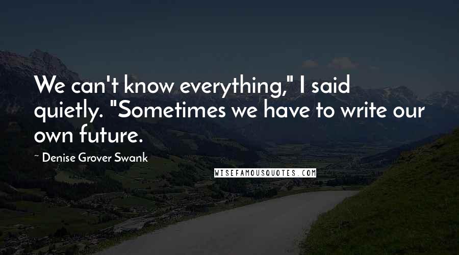 Denise Grover Swank Quotes: We can't know everything," I said quietly. "Sometimes we have to write our own future.