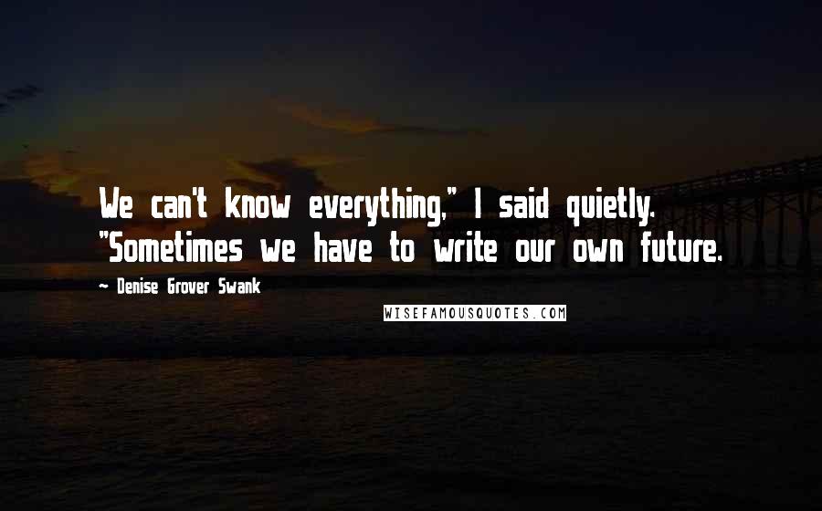 Denise Grover Swank Quotes: We can't know everything," I said quietly. "Sometimes we have to write our own future.