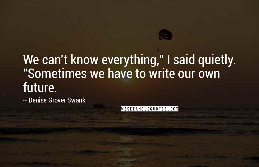 Denise Grover Swank Quotes: We can't know everything," I said quietly. "Sometimes we have to write our own future.