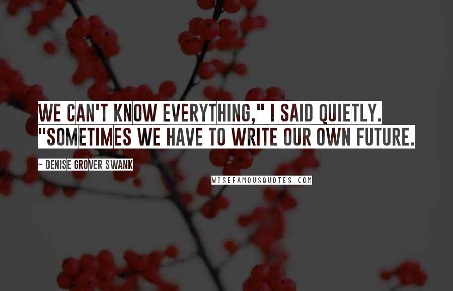 Denise Grover Swank Quotes: We can't know everything," I said quietly. "Sometimes we have to write our own future.