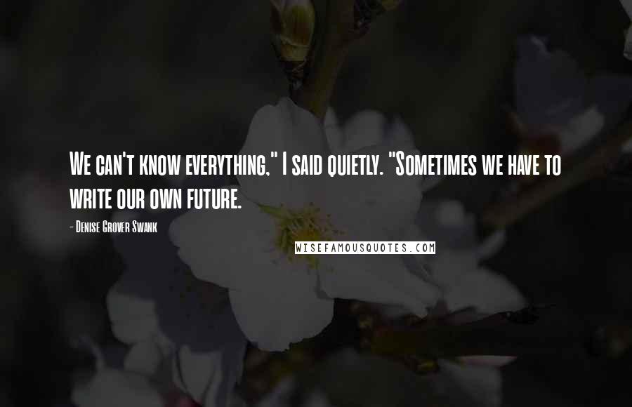 Denise Grover Swank Quotes: We can't know everything," I said quietly. "Sometimes we have to write our own future.