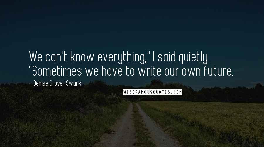 Denise Grover Swank Quotes: We can't know everything," I said quietly. "Sometimes we have to write our own future.