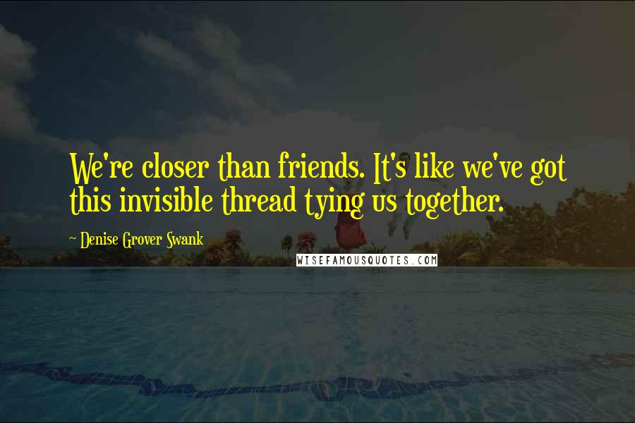 Denise Grover Swank Quotes: We're closer than friends. It's like we've got this invisible thread tying us together.