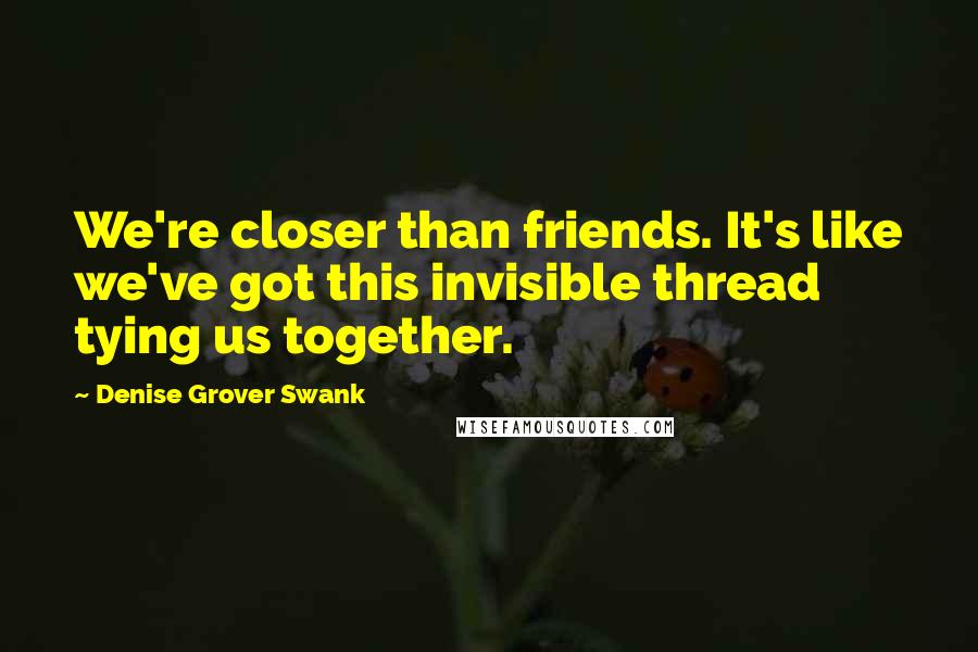 Denise Grover Swank Quotes: We're closer than friends. It's like we've got this invisible thread tying us together.