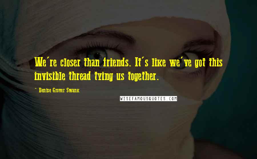 Denise Grover Swank Quotes: We're closer than friends. It's like we've got this invisible thread tying us together.