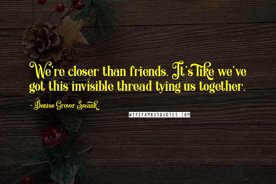 Denise Grover Swank Quotes: We're closer than friends. It's like we've got this invisible thread tying us together.