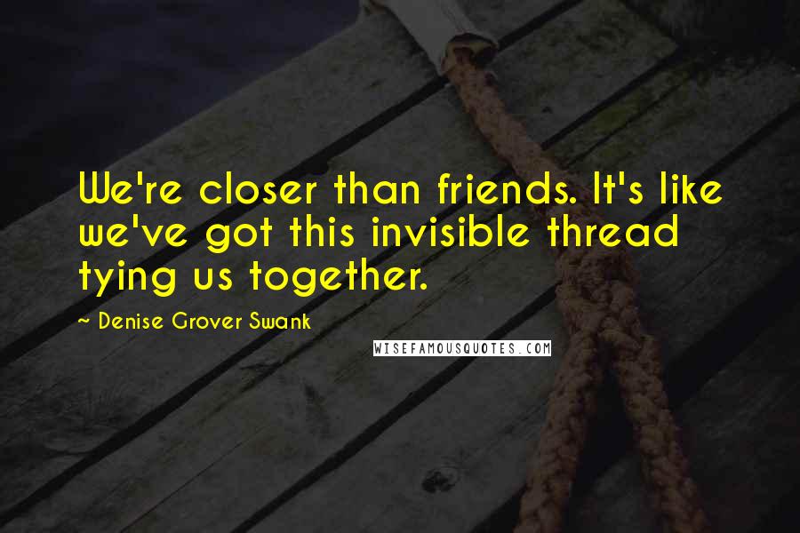 Denise Grover Swank Quotes: We're closer than friends. It's like we've got this invisible thread tying us together.