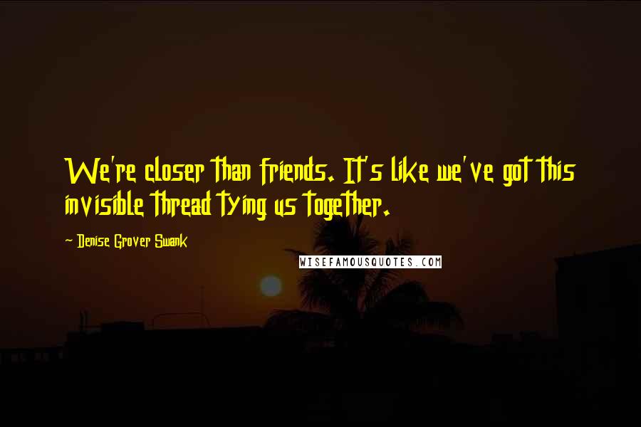 Denise Grover Swank Quotes: We're closer than friends. It's like we've got this invisible thread tying us together.