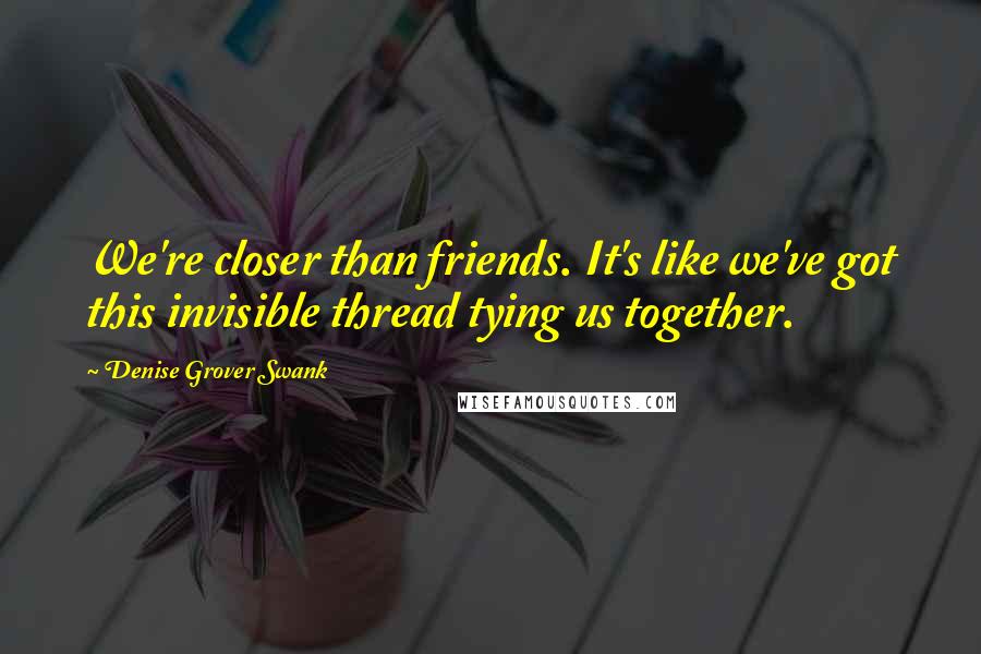 Denise Grover Swank Quotes: We're closer than friends. It's like we've got this invisible thread tying us together.