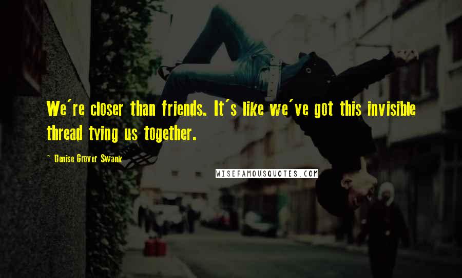 Denise Grover Swank Quotes: We're closer than friends. It's like we've got this invisible thread tying us together.