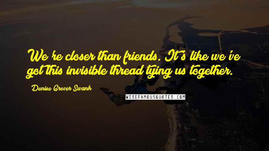 Denise Grover Swank Quotes: We're closer than friends. It's like we've got this invisible thread tying us together.