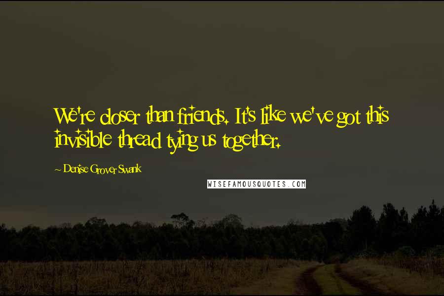 Denise Grover Swank Quotes: We're closer than friends. It's like we've got this invisible thread tying us together.