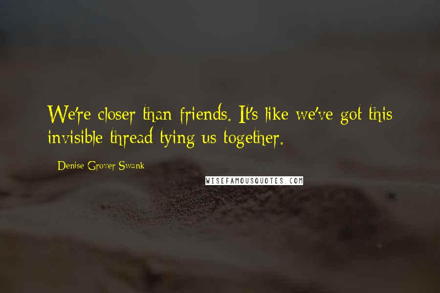 Denise Grover Swank Quotes: We're closer than friends. It's like we've got this invisible thread tying us together.