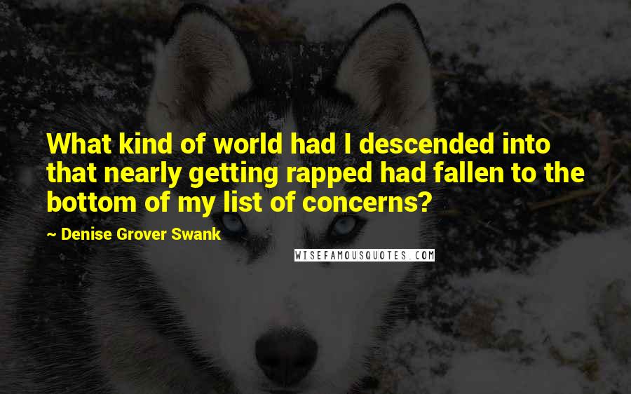 Denise Grover Swank Quotes: What kind of world had I descended into that nearly getting rapped had fallen to the bottom of my list of concerns?