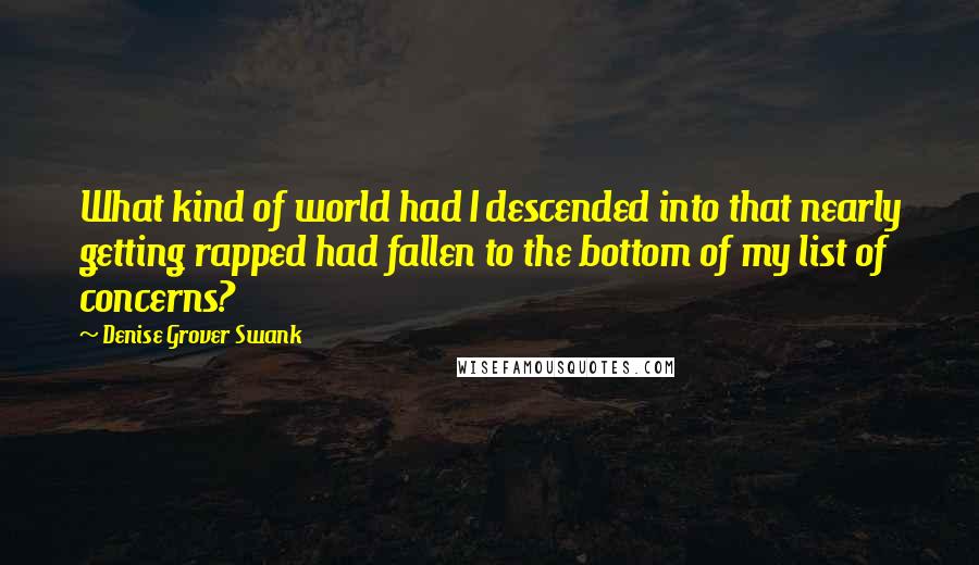 Denise Grover Swank Quotes: What kind of world had I descended into that nearly getting rapped had fallen to the bottom of my list of concerns?