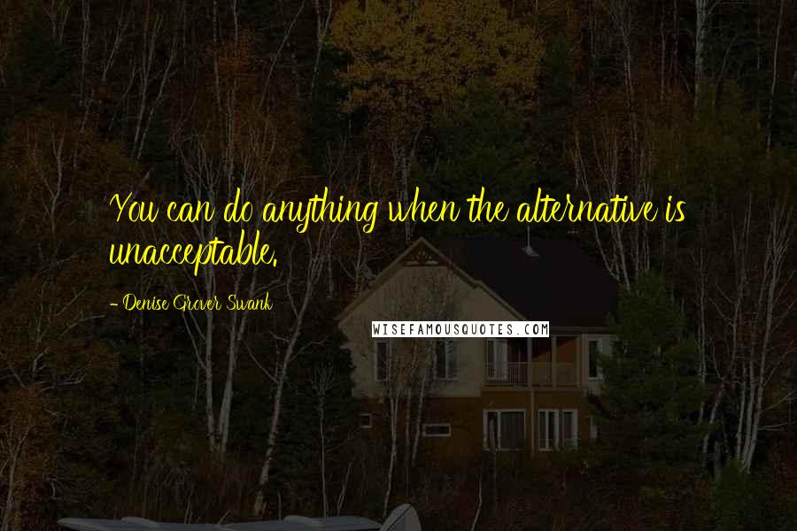 Denise Grover Swank Quotes: You can do anything when the alternative is unacceptable.