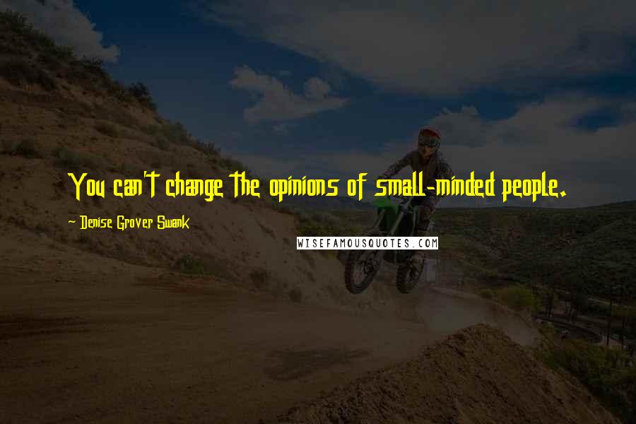 Denise Grover Swank Quotes: You can't change the opinions of small-minded people.