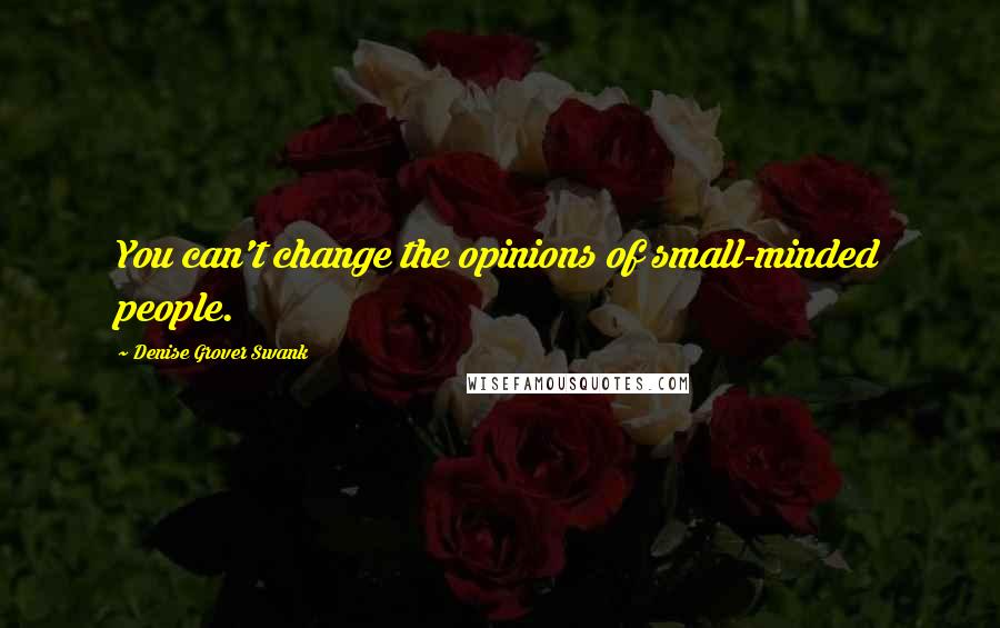 Denise Grover Swank Quotes: You can't change the opinions of small-minded people.