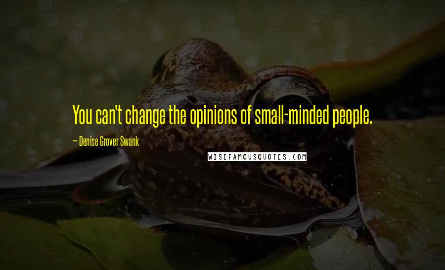 Denise Grover Swank Quotes: You can't change the opinions of small-minded people.