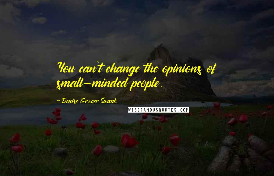 Denise Grover Swank Quotes: You can't change the opinions of small-minded people.