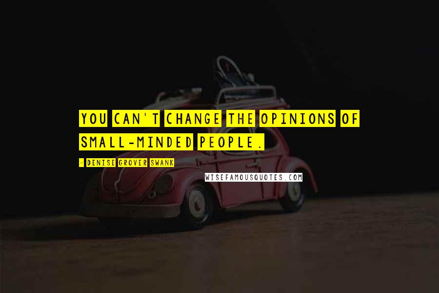 Denise Grover Swank Quotes: You can't change the opinions of small-minded people.